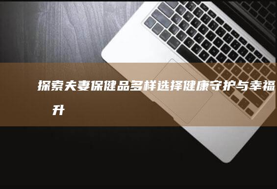 探索夫妻保健品多样选择：健康守护与幸福提升