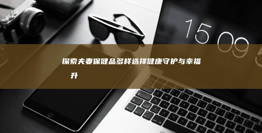 探索夫妻保健品多样选择：健康守护与幸福提升