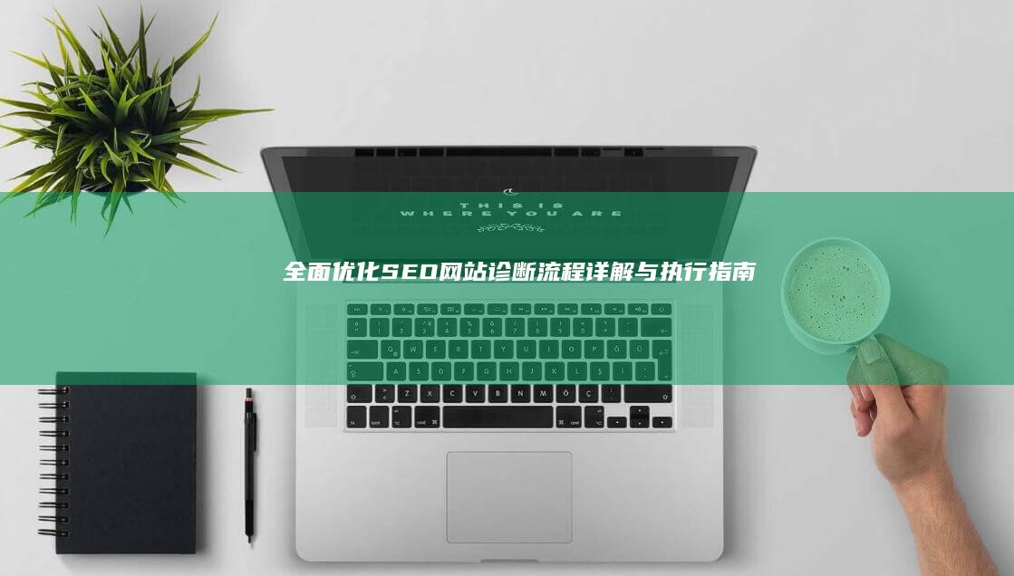 全面优化：SEO网站诊断流程详解与执行指南